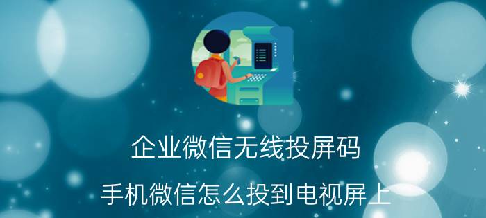 企业微信无线投屏码 手机微信怎么投到电视屏上？